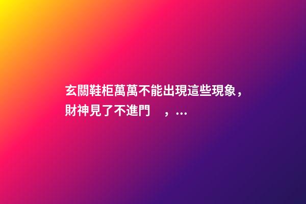 玄關鞋柜萬萬不能出現這些現象，財神見了不進門，再有錢都會住窮